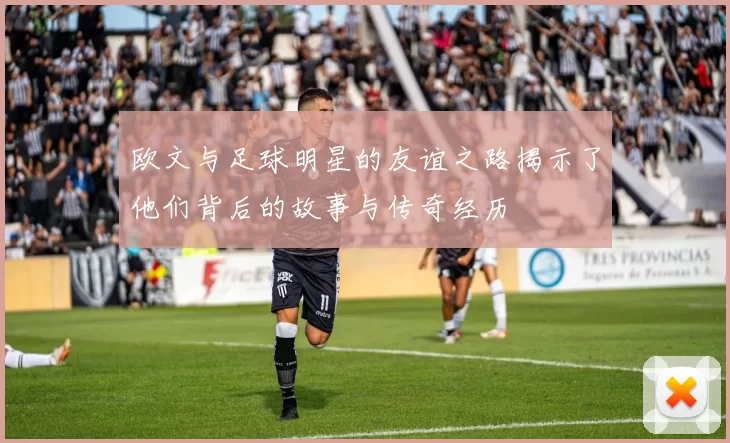 欧文与足球明星的友谊之路揭示了他们背后的故事与传奇经历