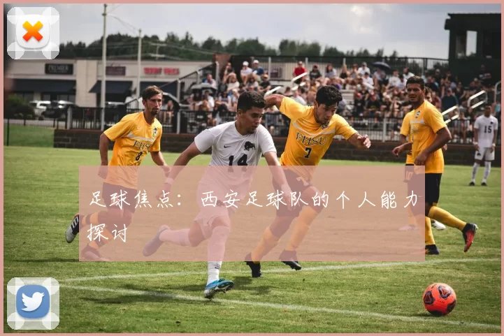 足球焦点：西安足球队的个人能力探讨
