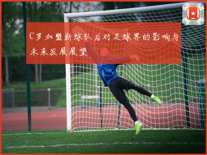 C罗加盟新球队后对足球界的影响与未来发展展望