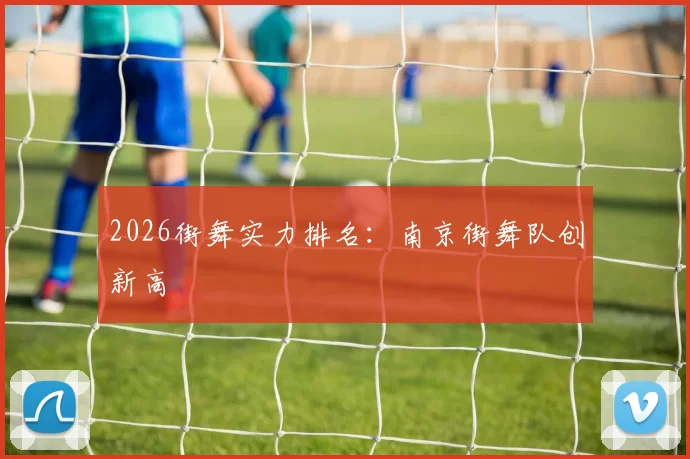 2026街舞实力排名：南京街舞队创新高