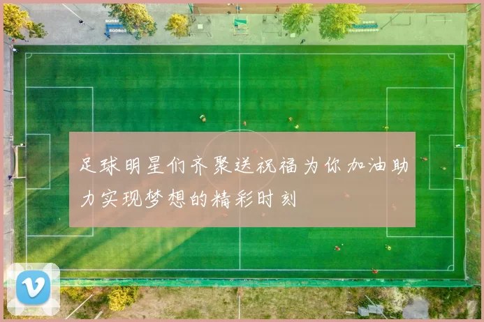足球明星们齐聚送祝福为你加油助力实现梦想的精彩时刻