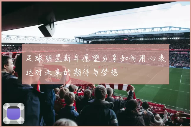 足球明星新年愿望分享如何用心表达对未来的期待与梦想