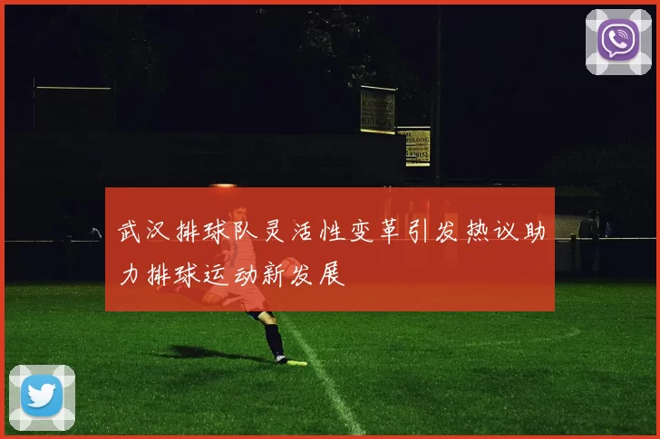 武汉排球队灵活性变革引发热议助力排球运动新发展