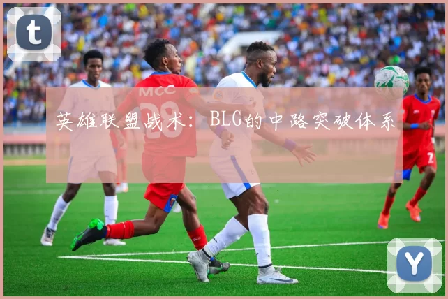 英雄联盟战术：BLG的中路突破体系