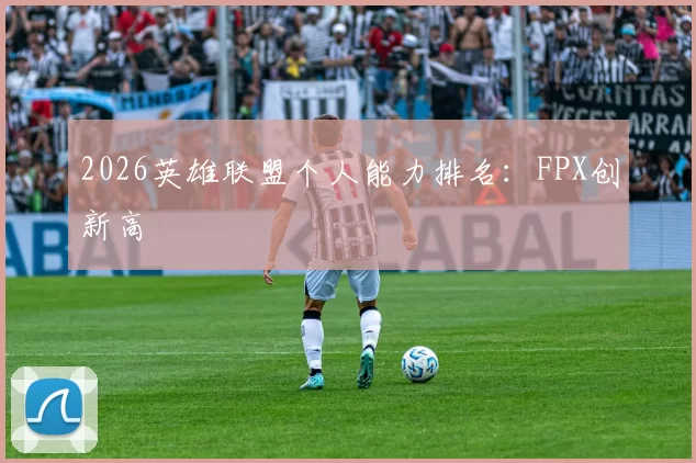 2026英雄联盟个人能力排名：FPX创新高