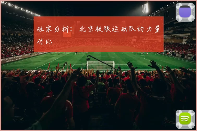 独家分析：北京极限运动队的力量对比