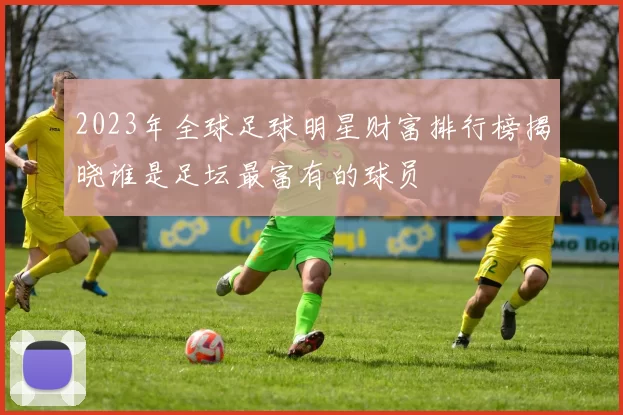 2023年全球足球明星财富排行榜揭晓谁是足坛最富有的球员