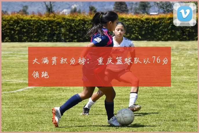 大满贯积分榜：重庆篮球队以76分领跑