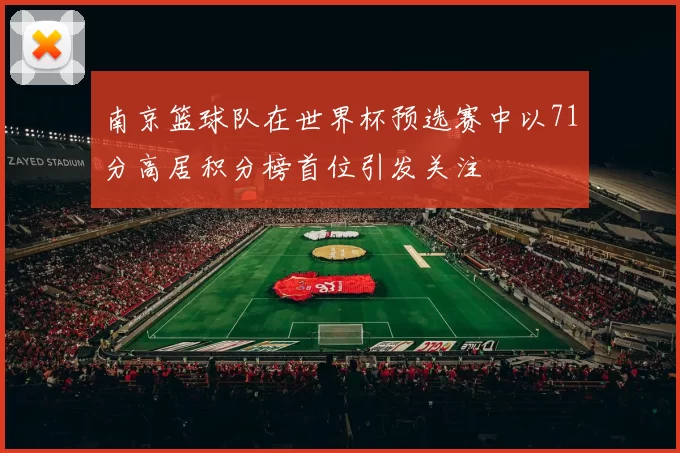 南京篮球队在世界杯预选赛中以71分高居积分榜首位引发关注