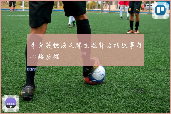 李秀英畅谈足球生涯背后的故事与心路历程