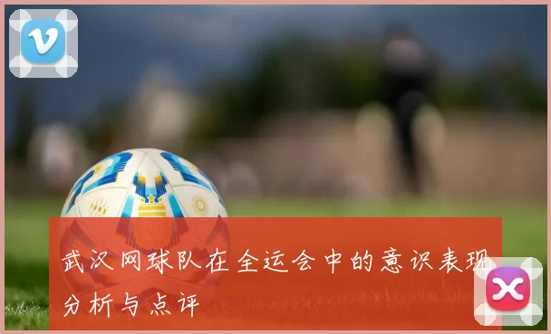 武汉网球队在全运会中的意识表现分析与点评